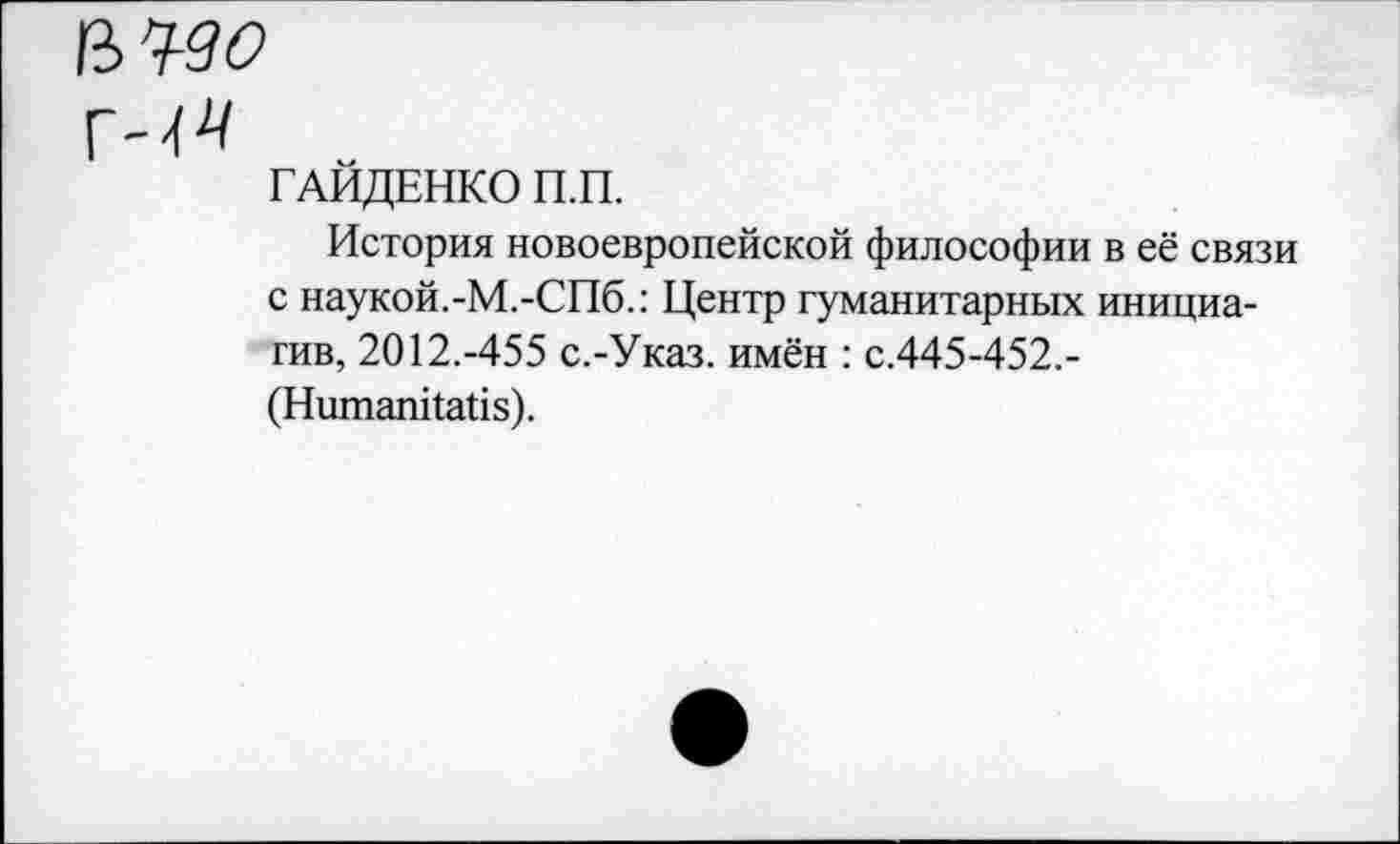 ﻿ъч-до
г-^
ГАЙДЕНКО П.П.
История новоевропейской философии в её связи с наукой.-М.-СПб.: Центр гуманитарных инициатив, 2012.-455 с.-Указ. имён : с.445-452.-(Нишапкайз).